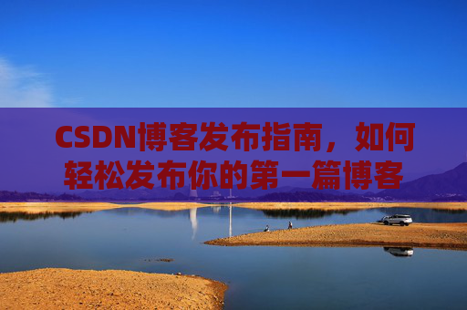 CSDN博客发布指南，如何轻松发布你的第一篇博客